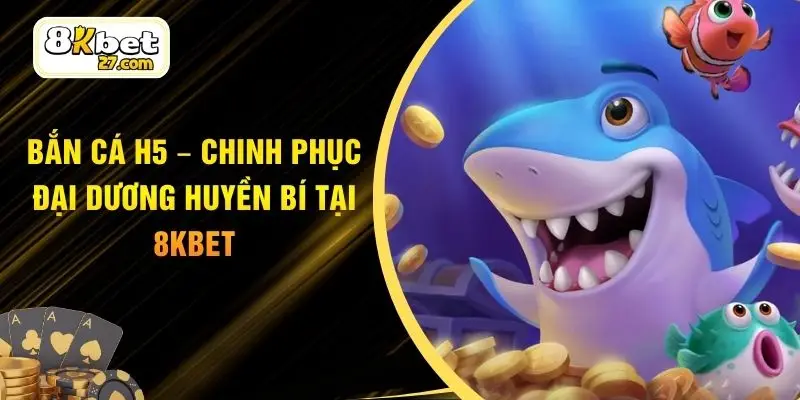 Bắn cá H5 – Chinh Phục Đại Dương Huyền Bí Tại 8KBET